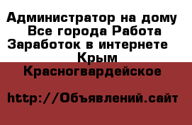 Администратор на дому  - Все города Работа » Заработок в интернете   . Крым,Красногвардейское